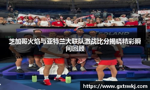 芝加哥火焰与亚特兰大联队激战比分揭晓精彩瞬间回顾